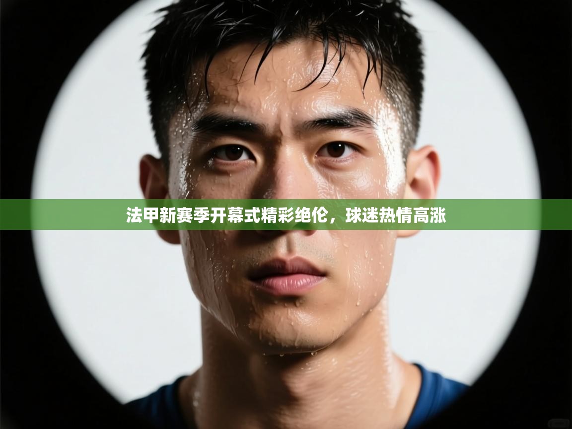 法甲新赛季开幕式精彩绝伦，球迷热情高涨