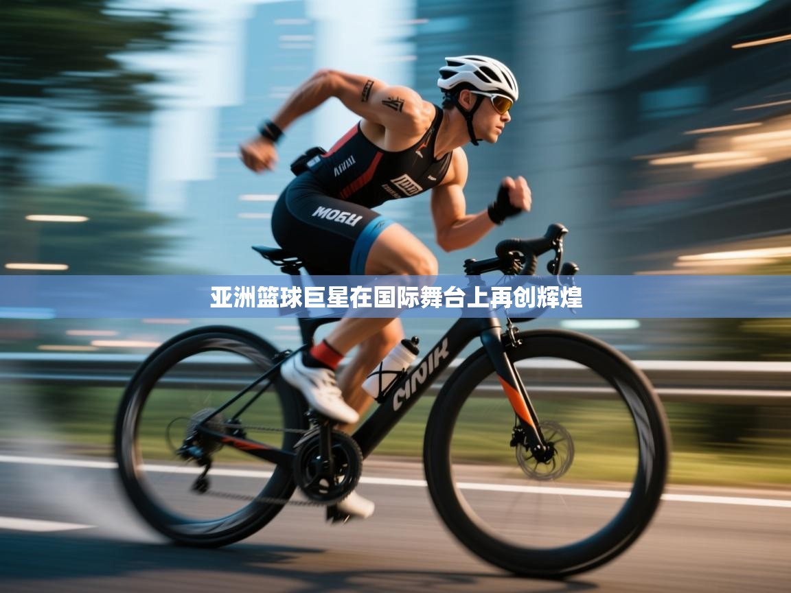 亚洲篮球巨星在国际舞台上再创辉煌  第2张